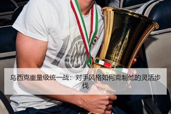 乌西克重量级统一战：对手风格如何克制他的灵活步伐